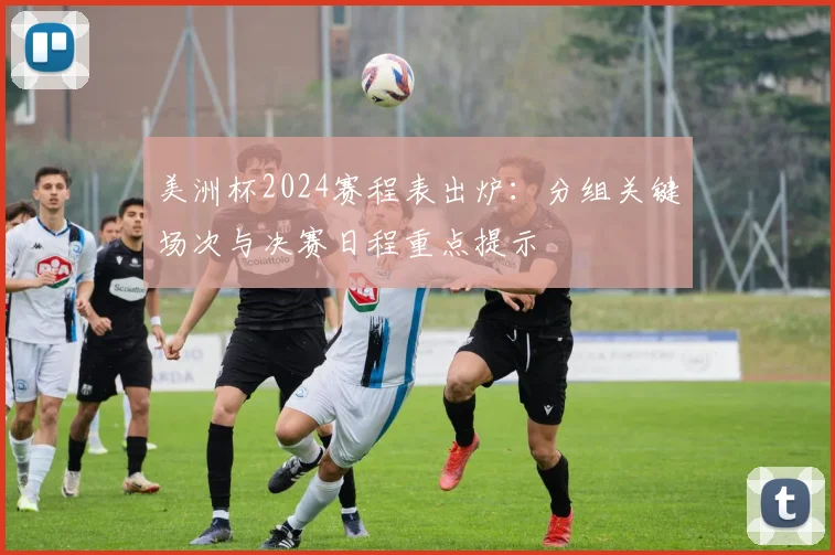 美洲杯2024赛程表出炉：分组关键场次与决赛日程重点提示