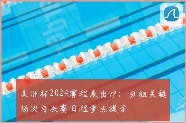 美洲杯2024赛程表出炉：分组关键场次与决赛日程重点提示