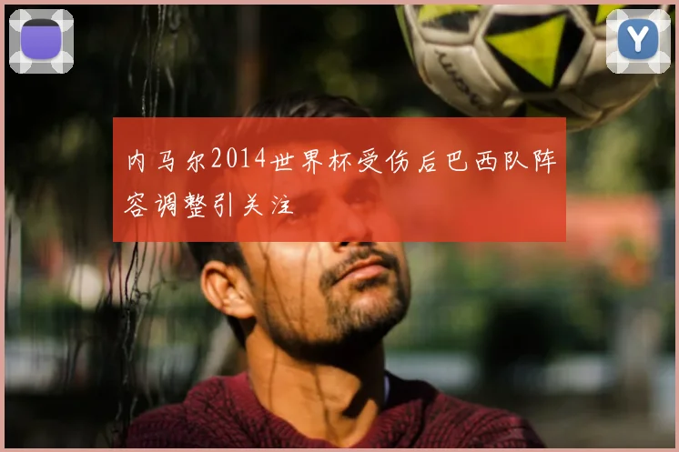 内马尔2014世界杯受伤后巴西队阵容调整引关注