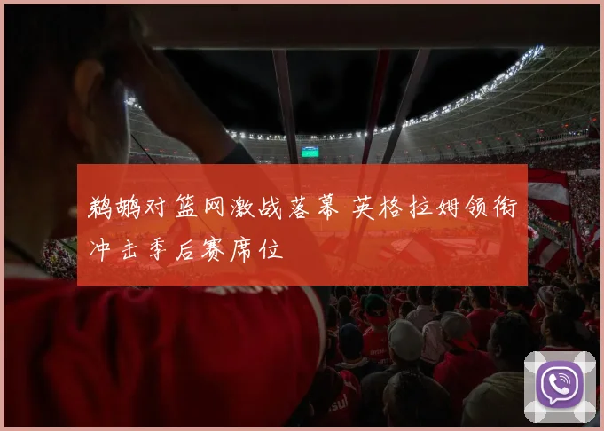 鹈鹕对篮网激战落幕 英格拉姆领衔冲击季后赛席位
